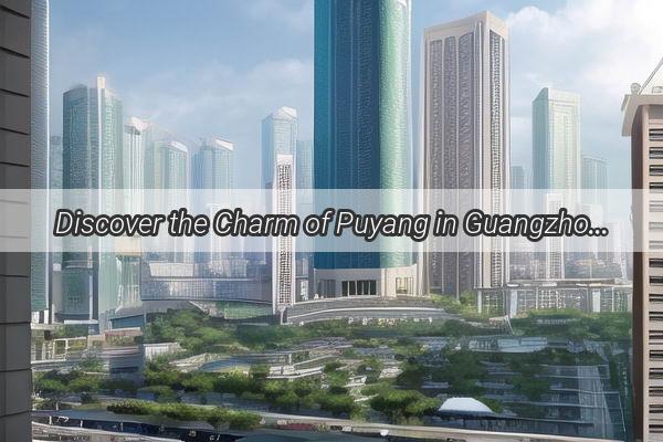 Discover the Charm of Puyang in Guangzhou A Hidden Gem Awaits